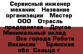 Сервисный инженер-механик › Название организации ­ Мастер, ООО › Отрасль предприятия ­ Другое › Минимальный оклад ­ 70 000 - Все города Работа » Вакансии   . Брянская обл.,Сельцо г.